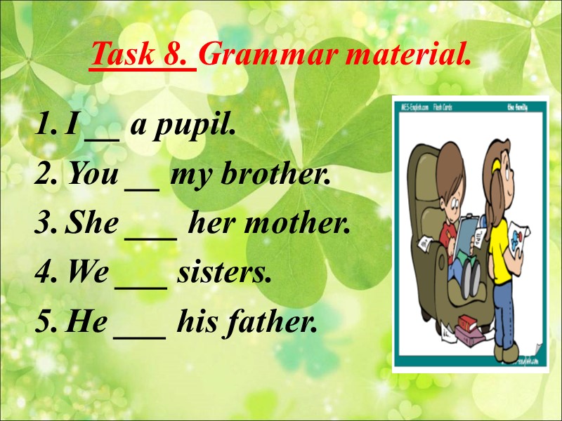 Task 8. Grammar material.  I __ a pupil. You __ my brother. She